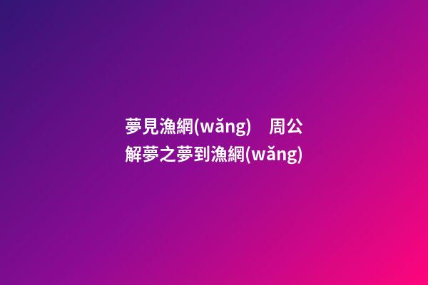 夢見漁網(wǎng)　周公解夢之夢到漁網(wǎng)